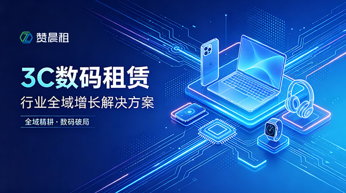全域精耕·数码破局：赞晨租赋能3C数码租赁行业全域增长解决方案